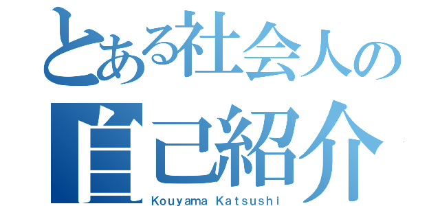 とある社会人の自己紹介（Ｋｏｕｙａｍａ Ｋａｔｓｕｓｈｉ）