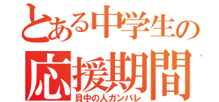 とある中学生の応援期間（貝中の人ガンバレ）