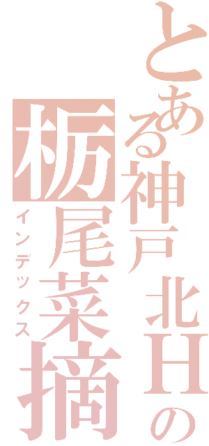 とある神戸北Ｈｅｒｏｉｎｅの栃尾菜摘（インデックス）