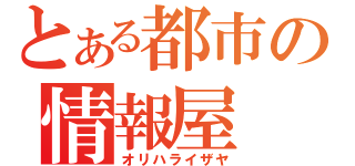 とある都市の情報屋（オリハライザヤ）