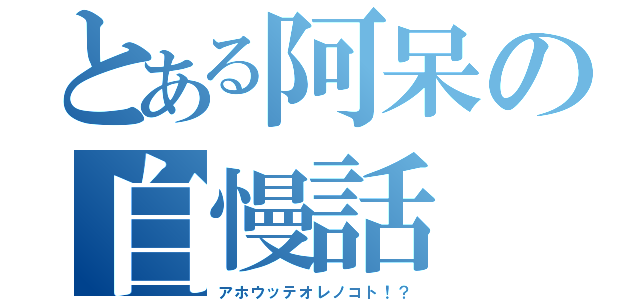 とある阿呆の自慢話（アホウッテオレノコト！？）