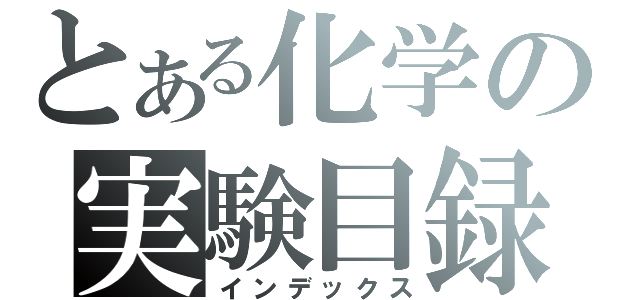 とある化学の実験目録（インデックス）