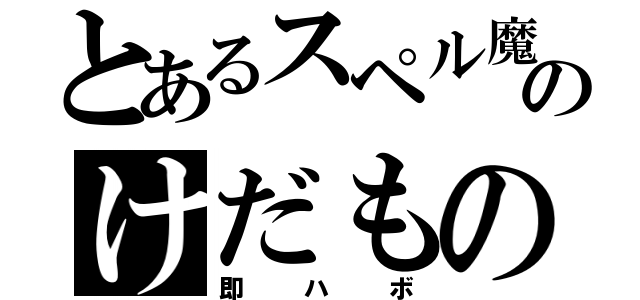 とあるスペル魔のけだもの（即ハボ）