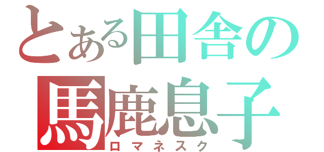 とある田舎の馬鹿息子（ロマネスク）