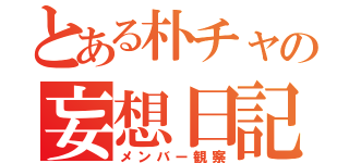 とある朴チャの妄想日記（メンバー観察）