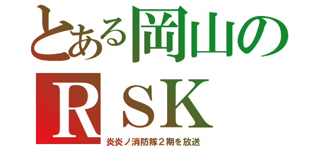 とある岡山のＲＳＫ（炎炎ノ消防隊２期を放送）