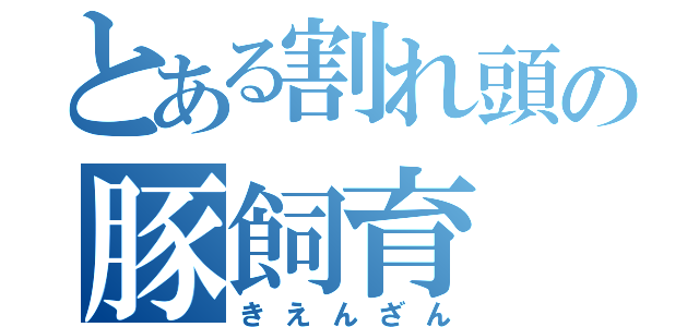 とある割れ頭の豚飼育（きえんざん）