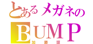 とあるメガネのＢＵＭＰ（加藤諒）