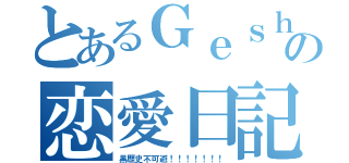 とあるＧｅｓｈｅｒの恋愛日記（黒歴史不可避！！！！！！！）