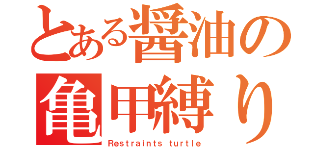 とある醤油の亀甲縛り（Ｒｅｓｔｒａｉｎｔｓ ｔｕｒｔｌｅ）