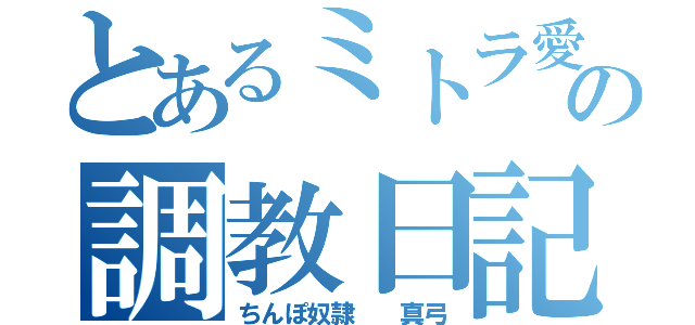 とあるミトラ愛方の調教日記（ちんぽ奴隷  真弓）