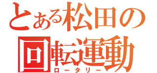 とある松田の回転運動（ロータリー）