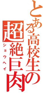 とある高校生の超絶巨肉（ショウヘイ）