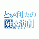 とある利夫の独立演劇（Ｍａｔｓｕぼっち）