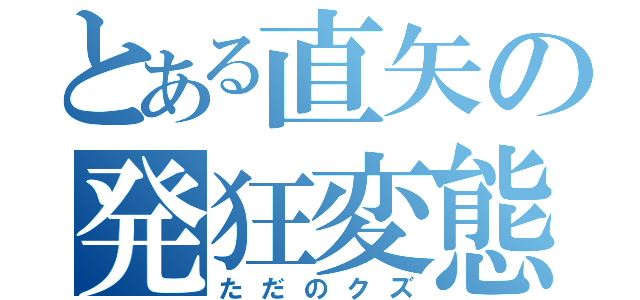 とある直矢の発狂変態（ただのクズ）