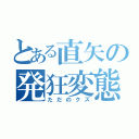 とある直矢の発狂変態（ただのクズ）