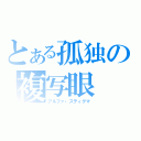 とある孤独の複写眼（アルファ・スティグマ）