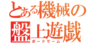 とある機械の盤上遊戯（ボードゲーム）