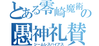 とある零崎魔術の愚神礼賛目録（シームレスバイアス）