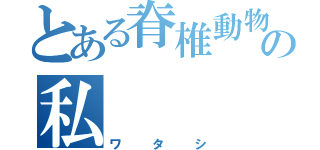 とある脊椎動物の私（ワタシ）