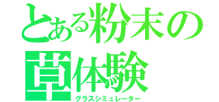 とある粉末の草体験（グラスシミュレーター）