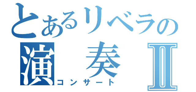 とあるリベラの演 奏 会Ⅱ（コンサート）