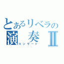 とあるリベラの演 奏 会Ⅱ（コンサート）