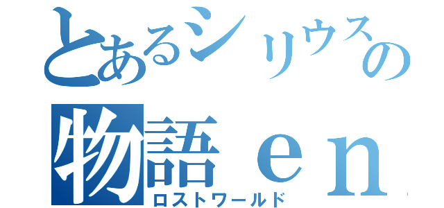 とあるシリウスの物語ｅｎｄ（ロストワールド）