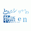 とあるシリウスの物語ｅｎｄ（ロストワールド）