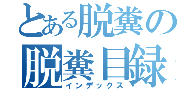 とある脱糞の脱糞目録（インデックス）