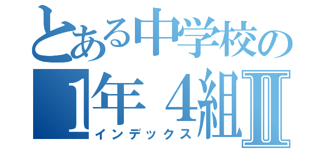 とある中学校の１年４組Ⅱ（インデックス）