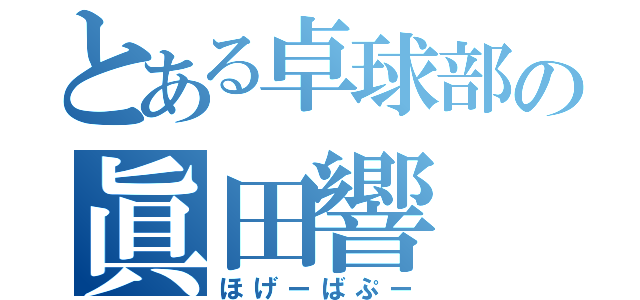 とある卓球部の眞田響（ほげーばぷー）