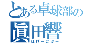 とある卓球部の眞田響（ほげーばぷー）