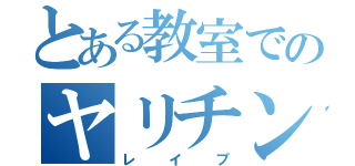 とある教室でのヤリチンの（レイプ）