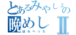 とあるみやしょーの晩めしⅡ（はらへった）