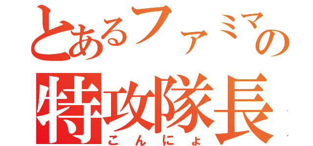 とあるファミマの特攻隊長（こんにょ）