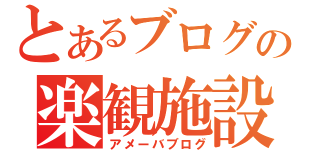 とあるブログの楽観施設（アメーバブログ）