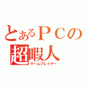 とあるＰＣの超暇人（ゲームプレイヤー）