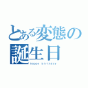 とある変態の誕生日（ｈａｐｐｙ ｂｉｒｔｈｄａｙ）