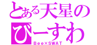 とある天星のびーすわ（Ｂｅｅ×ＳＷＡＴ）