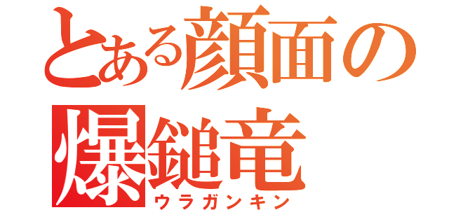 とある顔面の爆鎚竜（ウラガンキン）