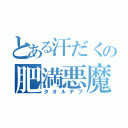 とある汗だくの肥満悪魔（タオルデブ）