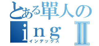 とある單人のｉｎｇⅡ（インデックス）