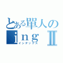 とある單人のｉｎｇⅡ（インデックス）