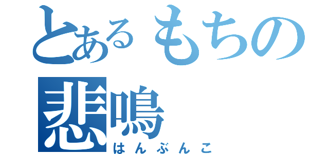 とあるもちの悲鳴（はんぶんこ）