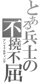 とある兵士の不撓不屈（アンイェルディング）