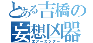 とある吉橋の妄想凶器（エアーカッター）