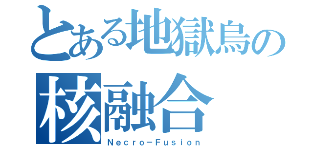 とある地獄烏の核融合（Ｎｅｃｒｏ－Ｆｕｓｉｏｎ）