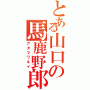 とある山口の馬鹿野郎（アタマワルイ）