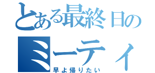 とある最終日のミーティング（早よ帰りたい）